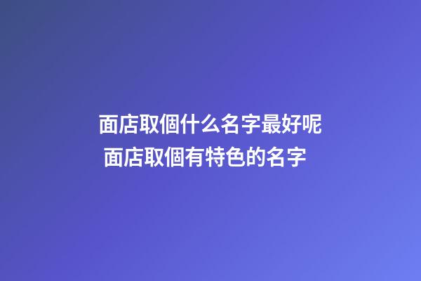 面店取個什么名字最好呢 面店取個有特色的名字-第1張-店鋪起名-玄機派